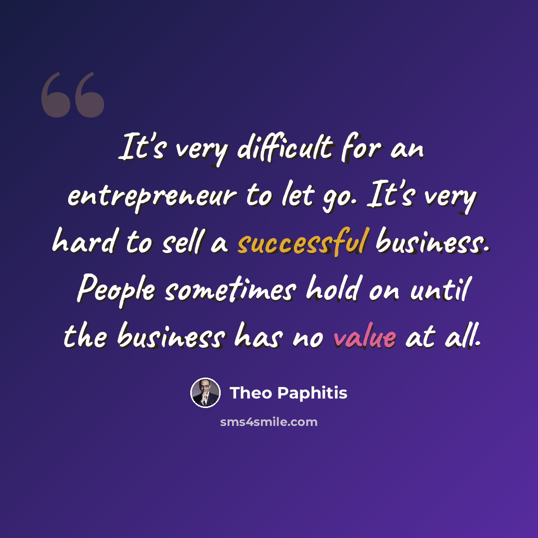“It's very difficult for an entrepreneur to let go. It's very hard to sell a successful business. People sometimes hold on until the business has no value at all.” quote by Theo Paphitis