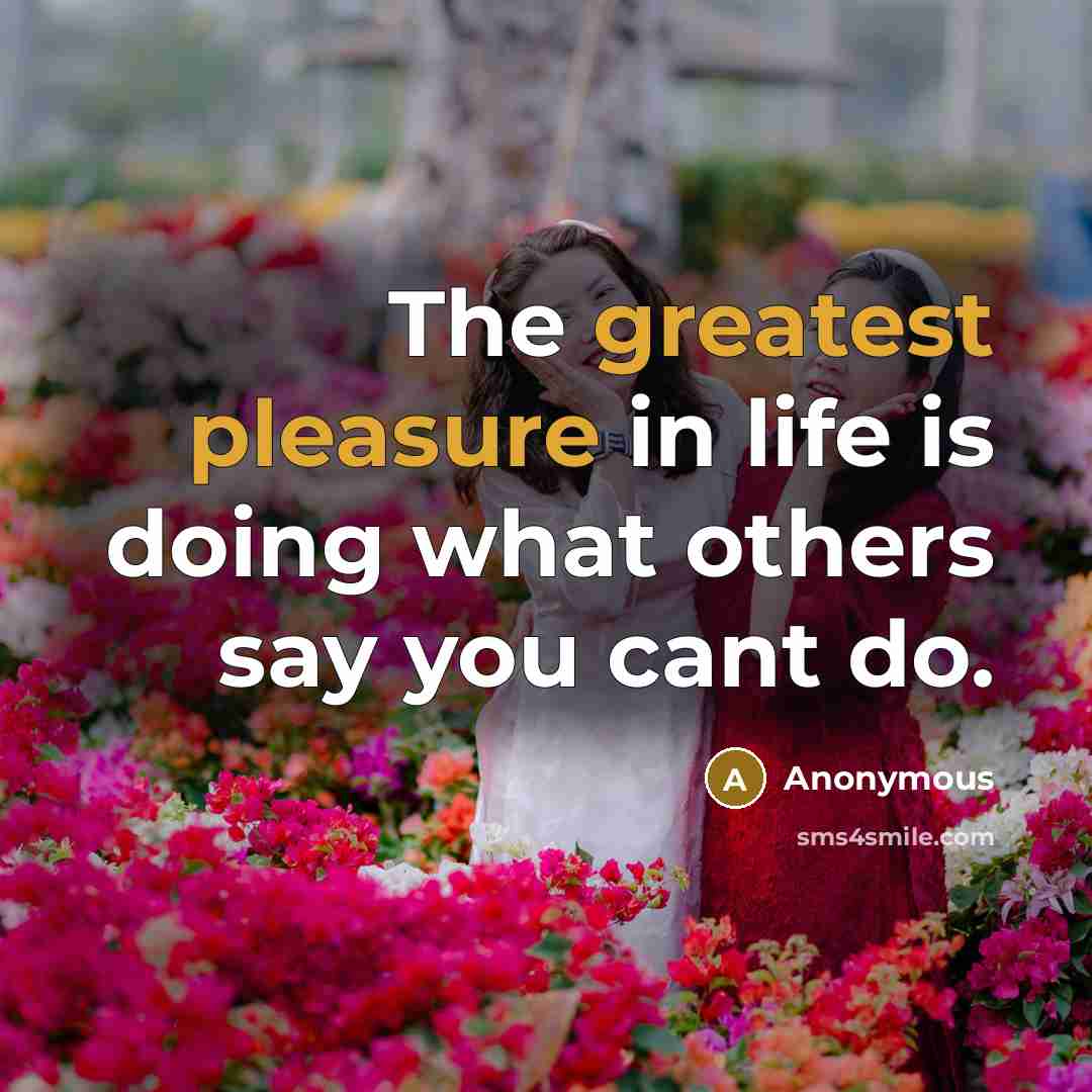 “The greatest pleasure in life is doing what others say you cant do.” quote by Anonymous