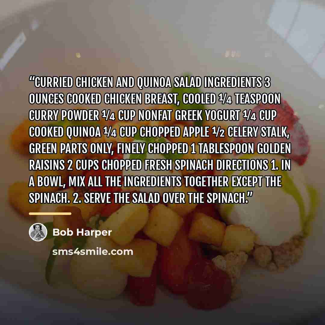 “Curried Chicken and Quinoa Salad INGREDIENTS 3 ounces cooked chicken breast, cooled ¼ teaspoon curry powder ¼ cup nonfat Greek yogurt ¼ cup cooked quinoa ¼ cup chopped apple ½ celery stalk, green parts only, finely chopped 1 tablespoon golden raisins 2 cups chopped fresh spinach DIRECTIONS 1. In a…” quote by Bob Harper