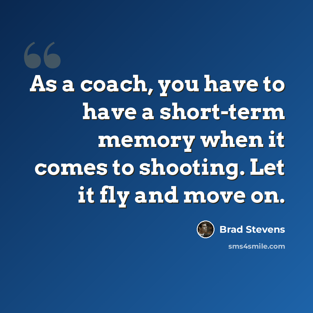 “As a coach, you have to have a short-term memory when it comes to shooting. Let it fly and move on.” quote by Brad Stevens