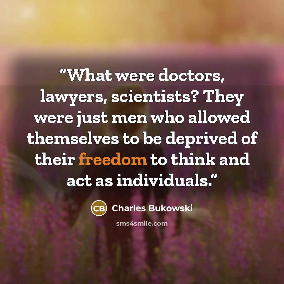 “What were doctors, lawyers, scientists? They were just men who allowed themselves to be deprived of their freedom to think and act as individuals.” quote by Charles Bukowski