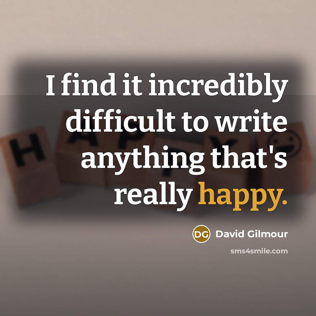 “I find it incredibly difficult to write anything that's really happy.” quote by David Gilmour