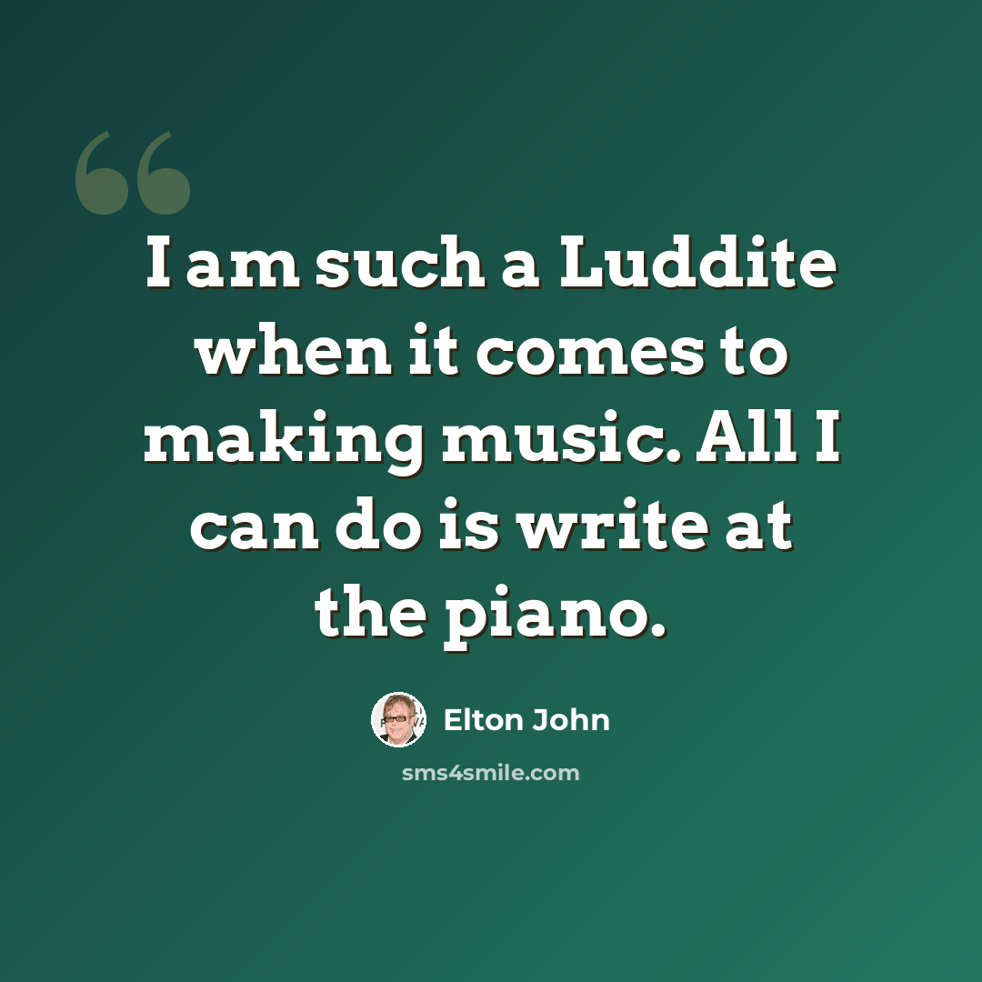 “I am such a Luddite when it comes to making music. All I can do is write at the piano.” quote by Elton John