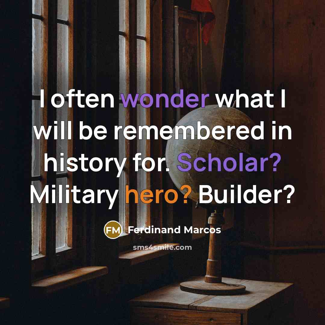 “I often wonder what I will be remembered in history for. Scholar? Military hero? Builder?” quote by Ferdinand Marcos