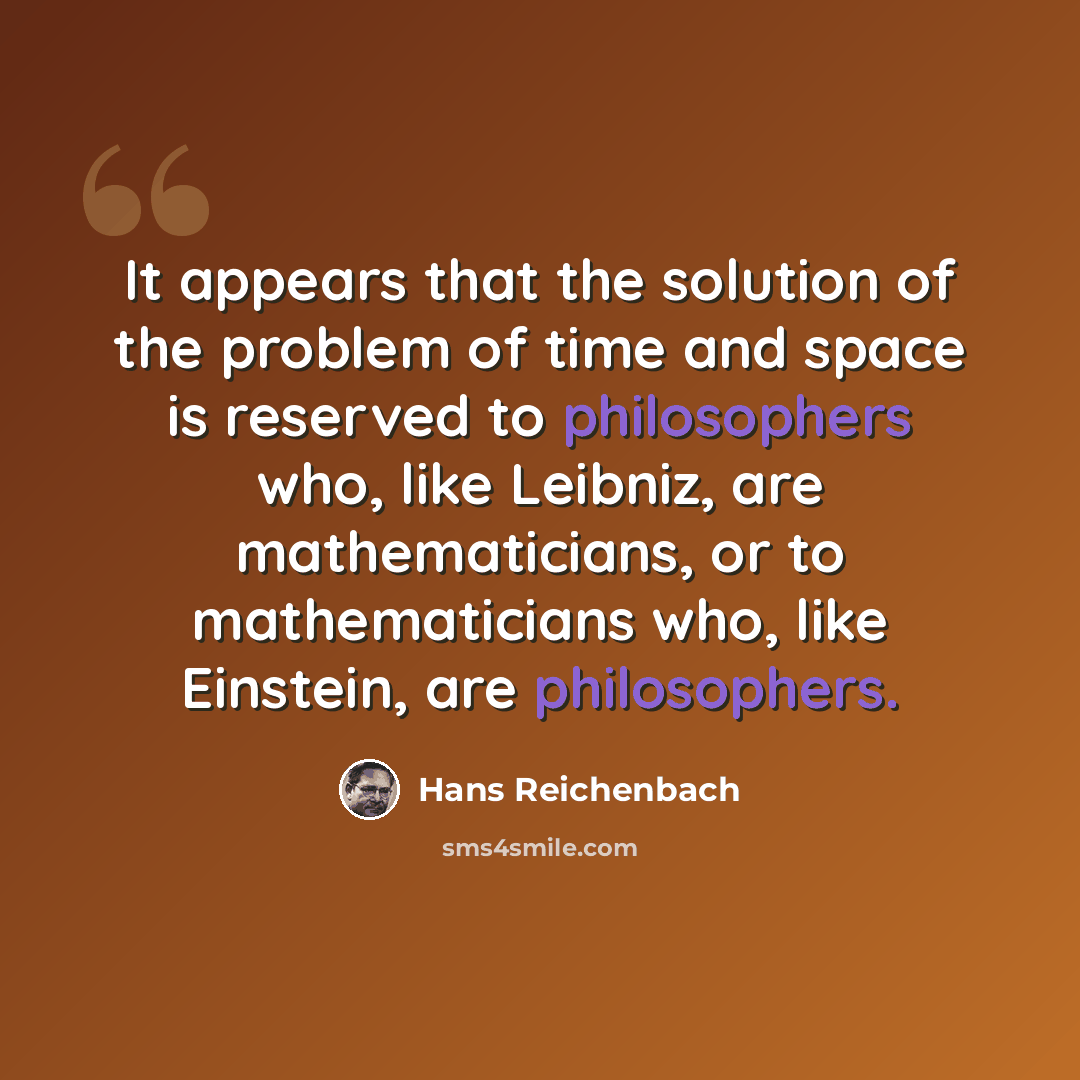 “It appears that the solution of the problem of time and space is reserved to philosophers who, like Leibniz, are mathematicians, or to mathematicians who, like Einstein, are philosophers.” quote by Hans Reichenbach