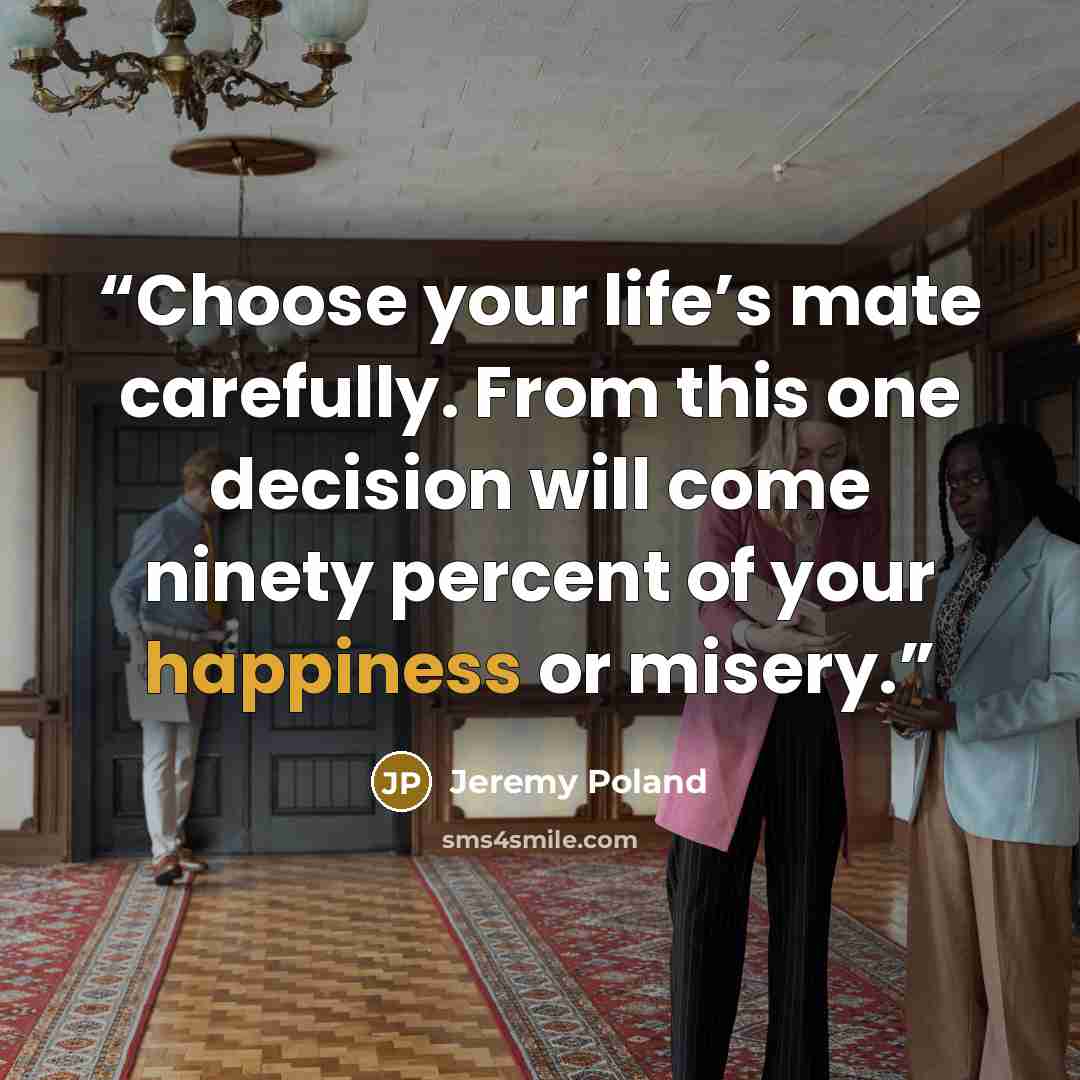 “Choose your life’s mate carefully. From this one decision will come ninety percent of your happiness or misery.” quote by Jeremy Poland