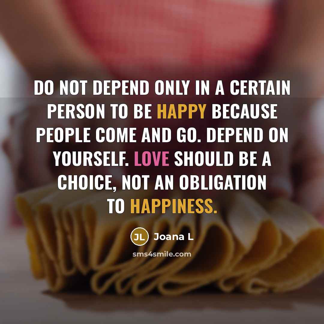 “Do not depend only in a certain person to be happy because people come and go. Depend on yourself. Love should be a choice, not an obligation to happiness.” quote by Joana L