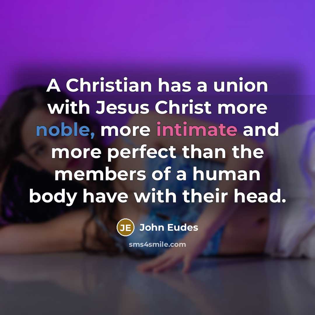 “A Christian has a union with Jesus Christ more noble, more intimate and more perfect than the members of a human body have with their head.” quote by John Eudes