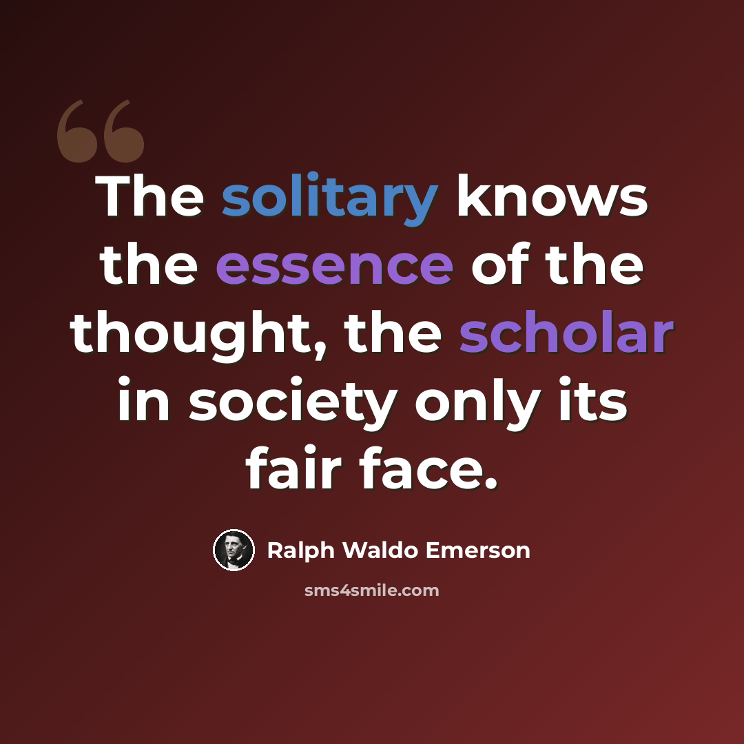 “The solitary knows the essence of the thought, the scholar in society only its fair face.” quote by Ralph Waldo Emerson