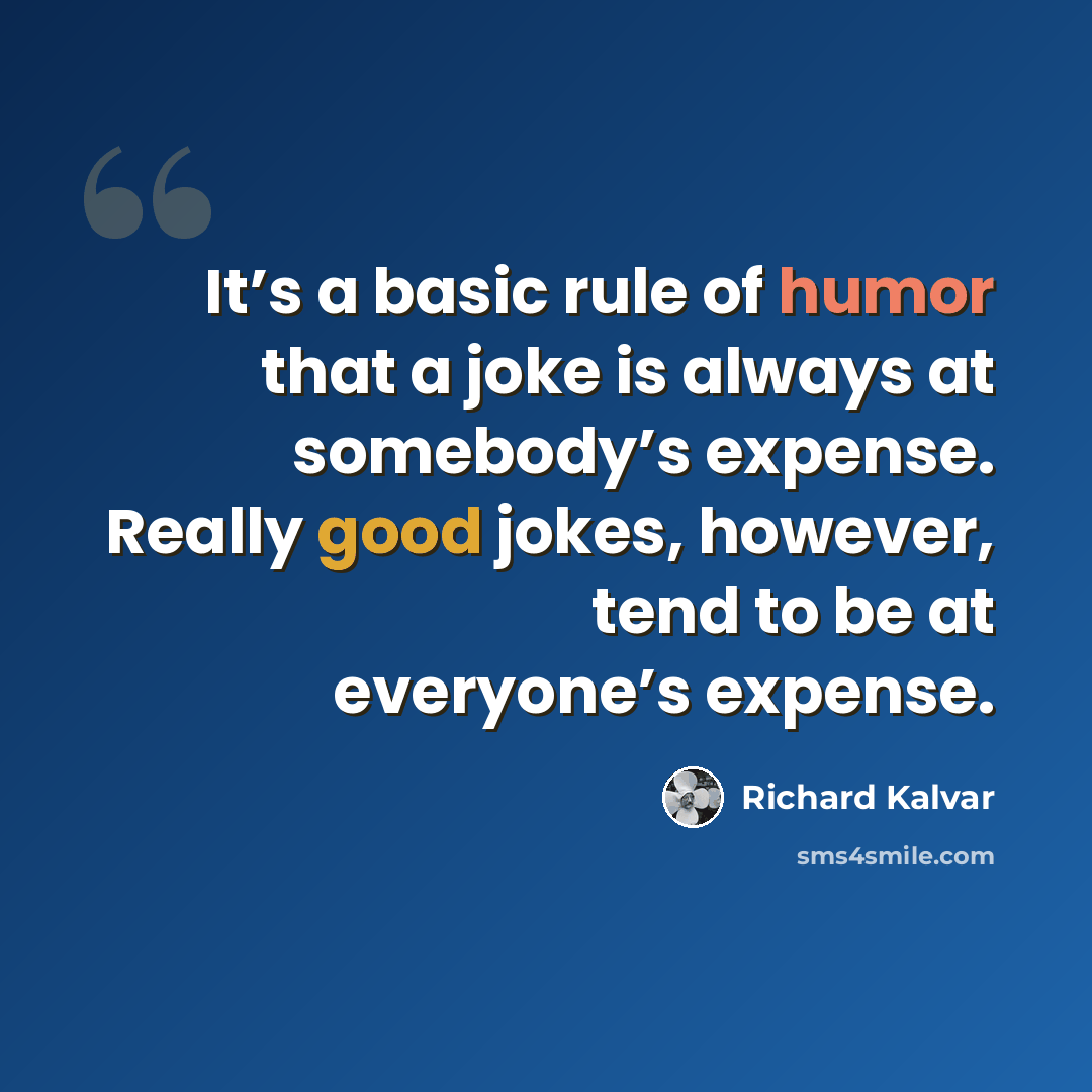 “It’s a basic rule of humor that a joke is always at somebody’s expense. Really good jokes, however, tend to be at everyone’s expense.” quote by Richard Kalvar
