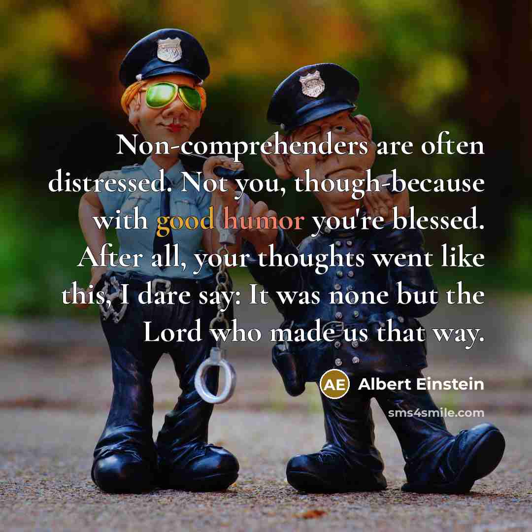 “Non-comprehenders are often distressed. Not you, though-because with good humor you're blessed. After all, your thoughts went like this, I dare say: It was none but the Lord who made us that way.” quote by Albert Einstein