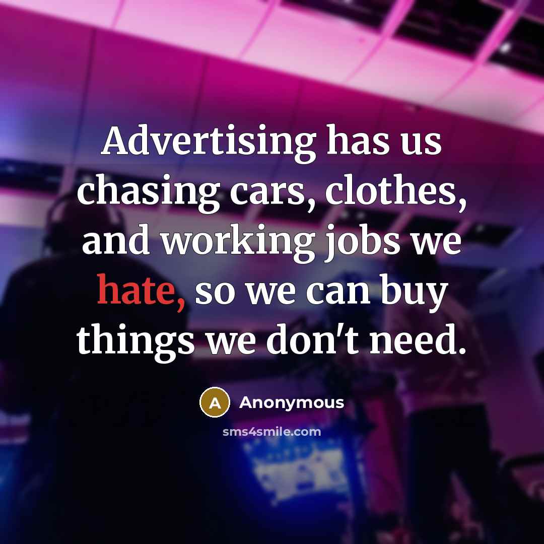 “Advertising has us chasing cars, clothes, and working jobs we hate, so we can buy things we don't need.” quote by Anonymous