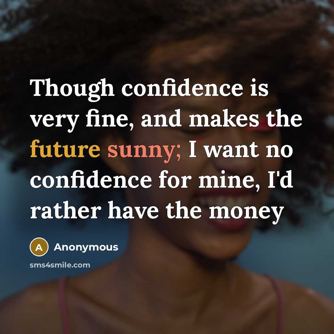 “Though confidence is very fine, and makes the future sunny; I want no confidence for mine, I'd rather have the money” quote by Anonymous