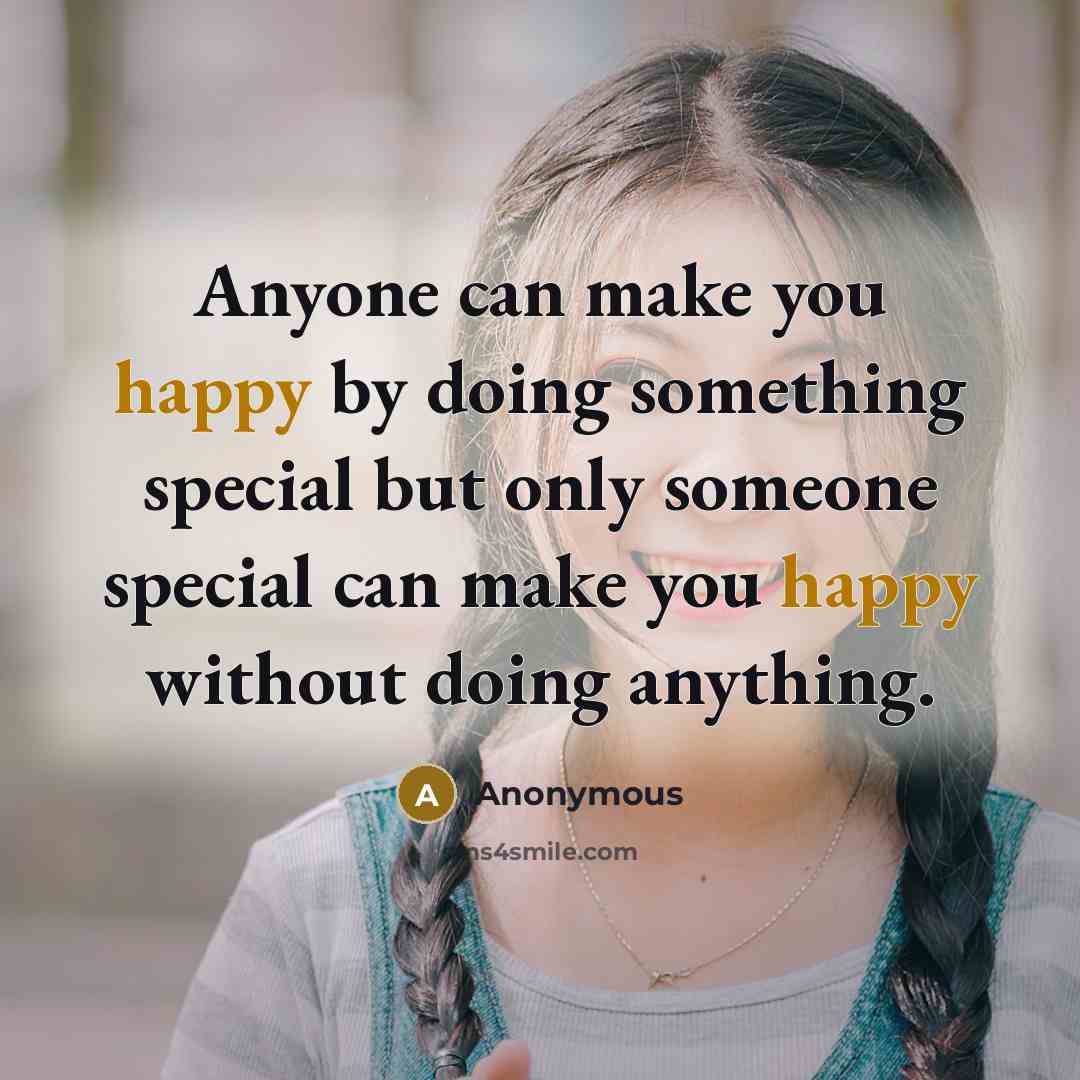 “Anyone can make you happy by doing something special but only someone special can make you happy without doing anything.” quote by Anonymous