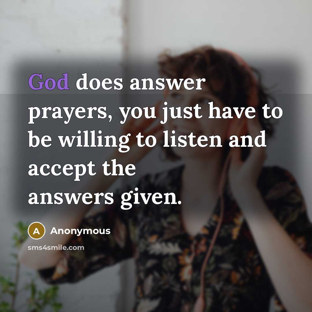 “God does answer prayers, you just have to be willing to listen and accept the answers given.” quote by Anonymous