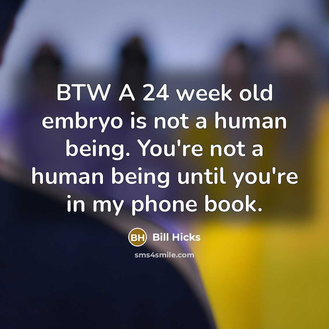 “BTW A 24 week old embryo is not a human being. You're not a human being until you're in my phone book.” quote by Bill Hicks