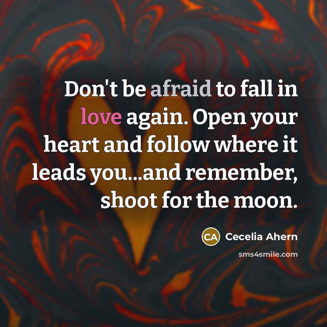“Don't be afraid to fall in love again. Open your heart and follow where it leads you...and remember, shoot for the moon.” quote by Cecelia Ahern