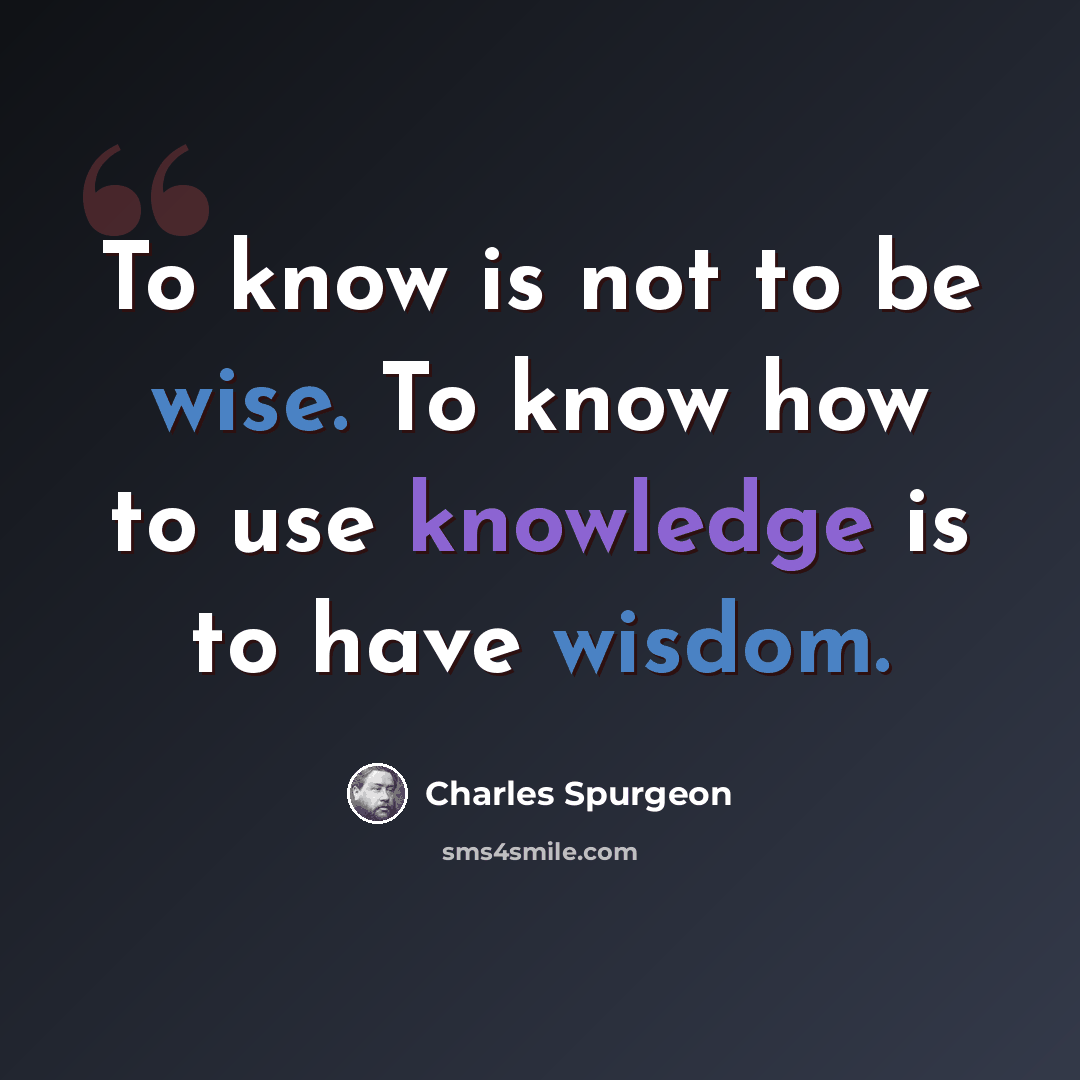 “To know is not to be wise. To know how to use knowledge is to have wisdom.” quote by Charles Spurgeon