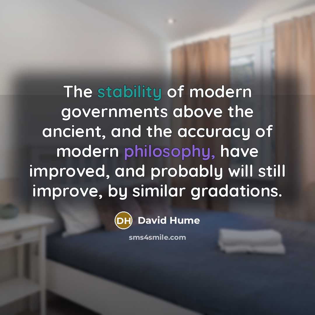 “The stability of modern governments above the ancient, and the accuracy of modern philosophy, have improved, and probably will still improve, by similar gradations.” quote by David Hume