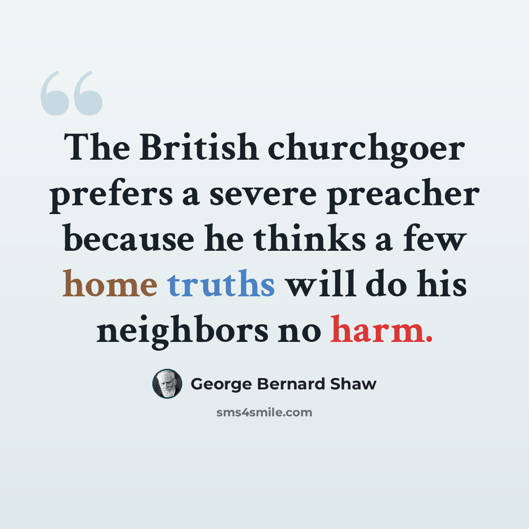 “The British churchgoer prefers a severe preacher because he thinks a few home truths will do his neighbors no harm.” quote by George Bernard Shaw