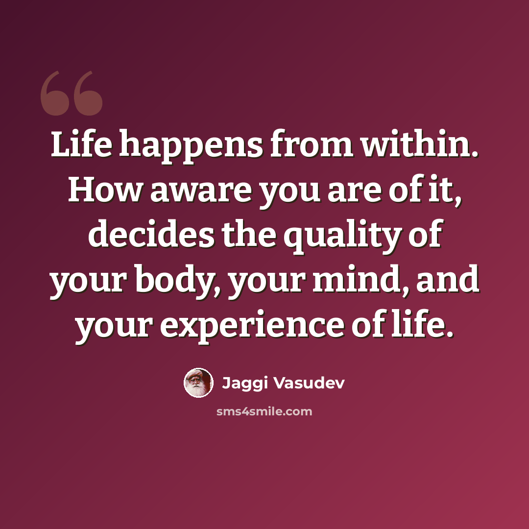 “Life happens from within. How aware you are of it, decides the quality of your body, your mind, and your experience of life.” quote by Jaggi Vasudev