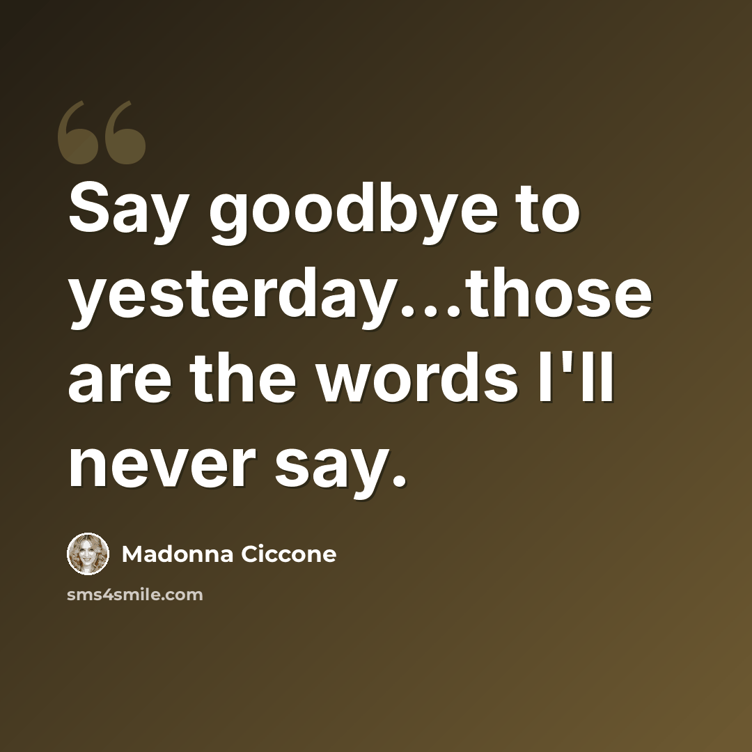 “Say goodbye to yesterday...those are the words I'll never say.” quote by Madonna Ciccone