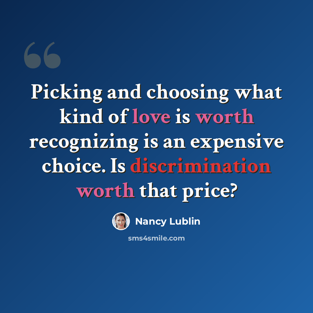 “Picking and choosing what kind of love is worth recognizing is an expensive choice. Is discrimination worth that price?” quote by Nancy Lublin