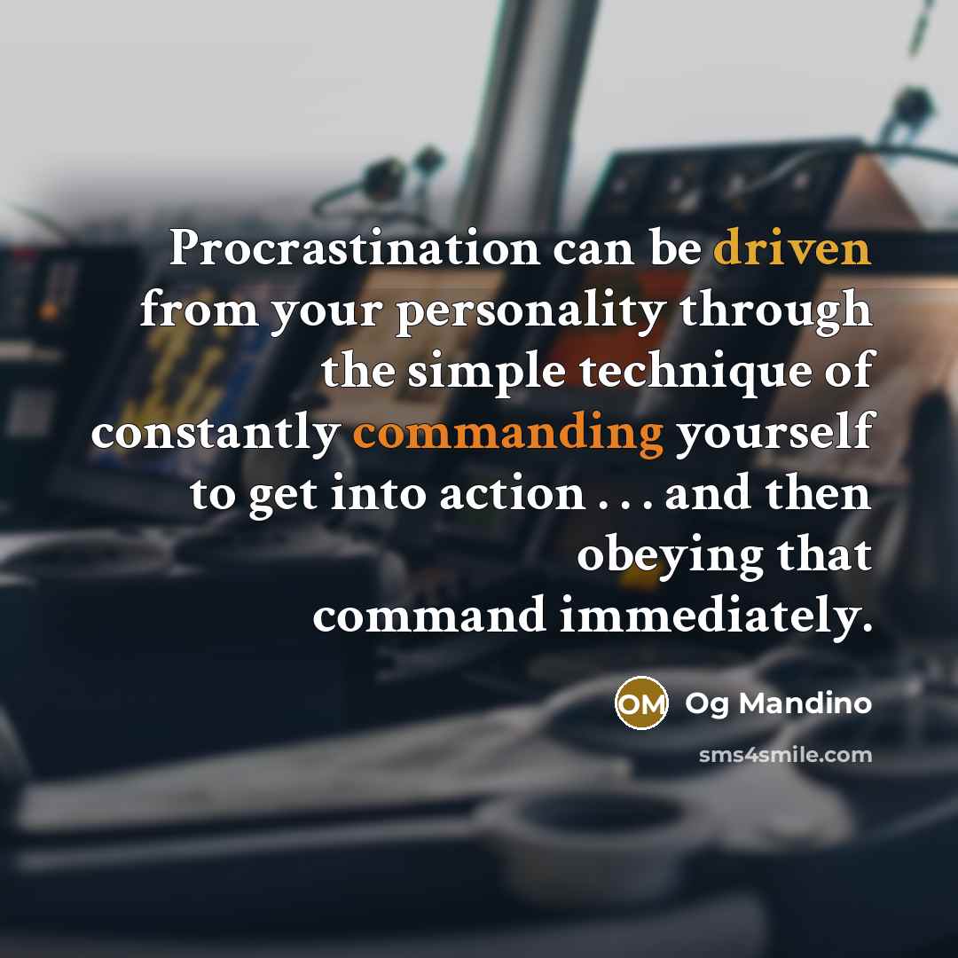 “Procrastination can be driven from your personality through the simple technique of constantly commanding yourself to get into action . . . and then obeying that command immediately.” quote by Og Mandino