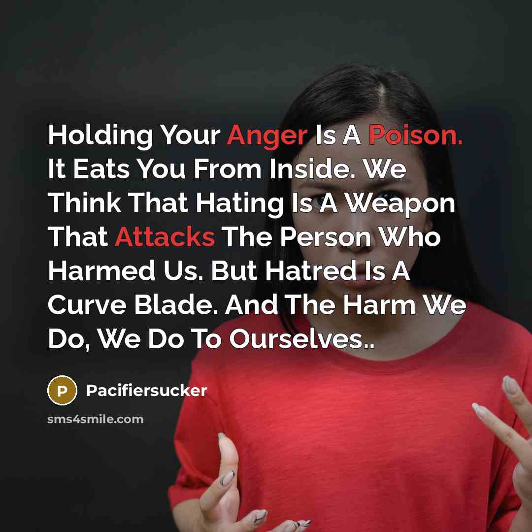 “Holding Your Anger Is A Poison. It Eats You From Inside. We Think That Hating Is A Weapon That Attacks The Person Who Harmed Us. But Hatred Is A Curve Blade. And The Harm We Do, We Do To Ourselves..” quote by Pacifiersucker