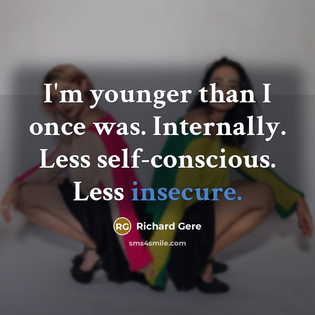 “I'm younger than I once was. Internally. Less self-conscious. Less insecure.” quote by Richard Gere