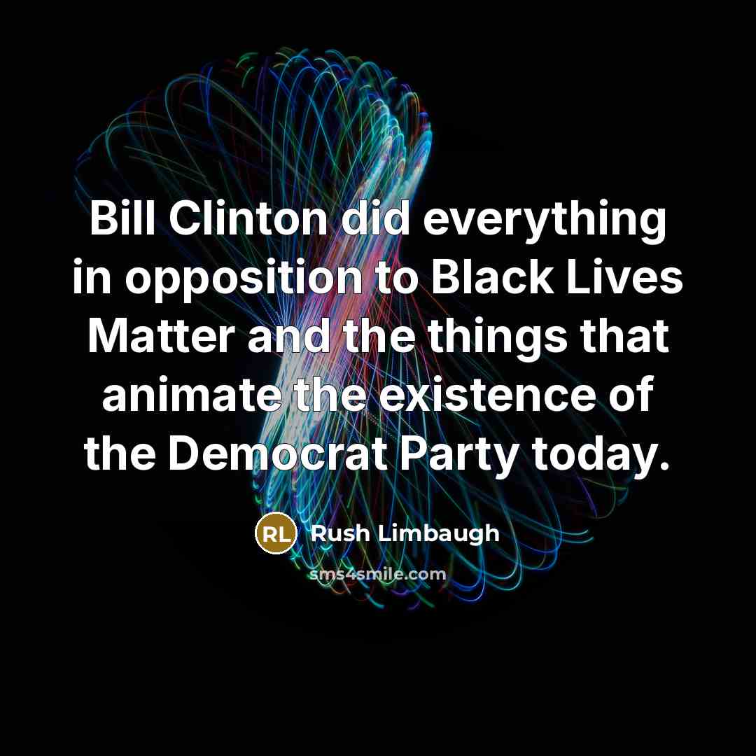 “Bill Clinton did everything in opposition to Black Lives Matter and the things that animate the existence of the Democrat Party today.” quote by Rush Limbaugh