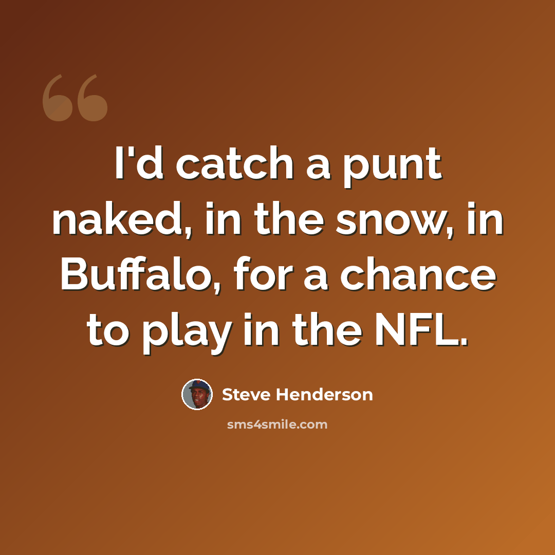 “I'd catch a punt naked, in the snow, in Buffalo, for a chance to play in the NFL.” quote by Steve Henderson