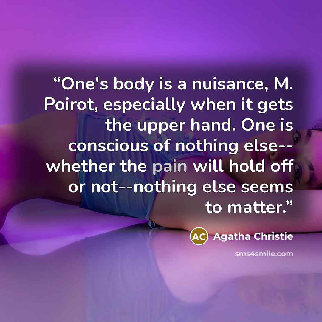 “One's body is a nuisance, M. Poirot, especially when it gets the upper hand. One is conscious of nothing else-- whether the pain will hold off or not--nothing else seems to matter.” quote by Agatha Christie