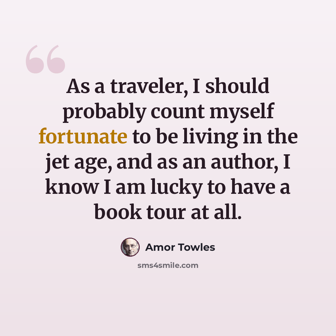 “As a traveler, I should probably count myself fortunate to be living in the jet age, and as an author, I know I am lucky to have a book tour at all.” quote by Amor Towles