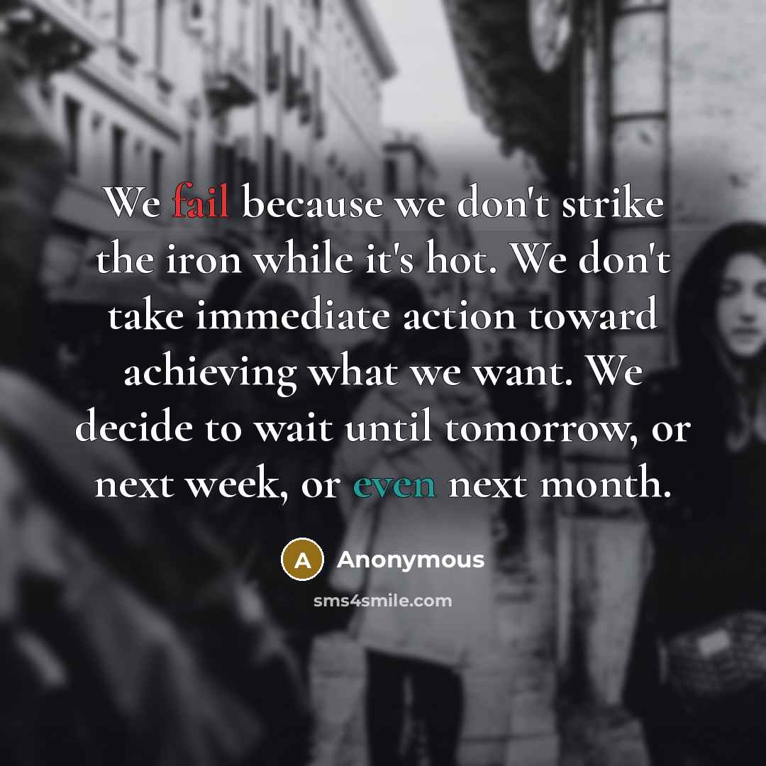 “We fail because we don't strike the iron while it's hot. We don't take immediate action toward achieving what we want. We decide to wait until tomorrow, or next week, or even next month.” quote by Anonymous