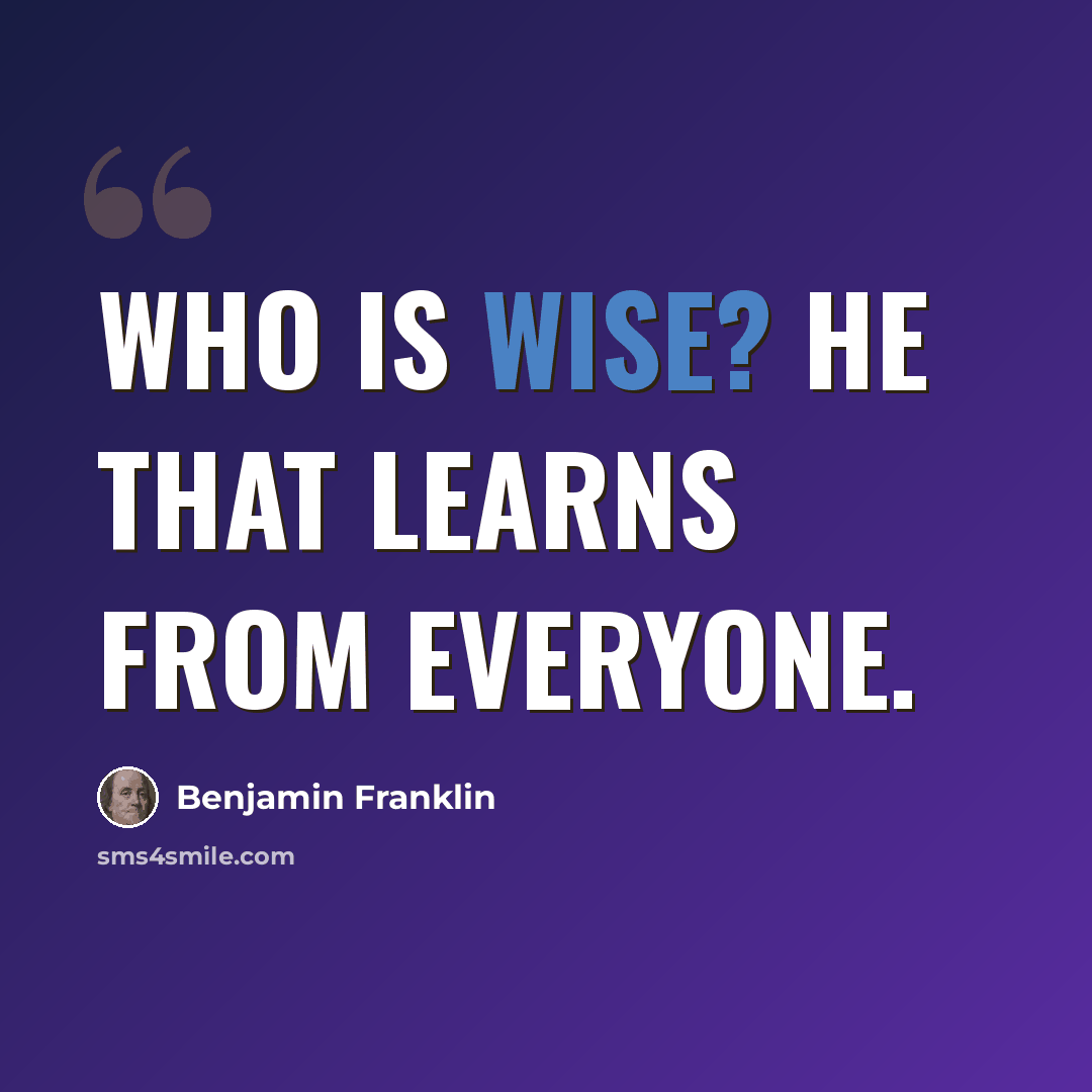 “Who is wise? He that learns from everyone.” quote by Benjamin Franklin