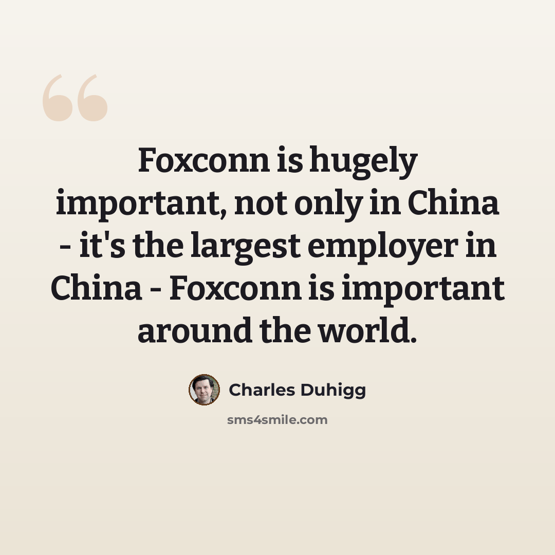 “Foxconn is hugely important, not only in China - it's the largest employer in China - Foxconn is important around the world.” quote by Charles Duhigg