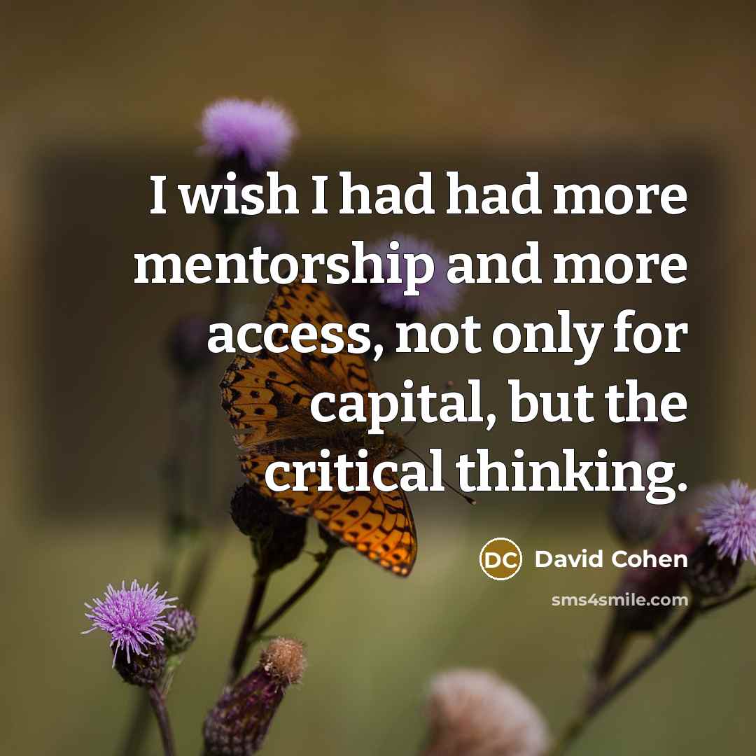 “I wish I had had more mentorship and more access, not only for capital, but the critical thinking.” quote by David Cohen