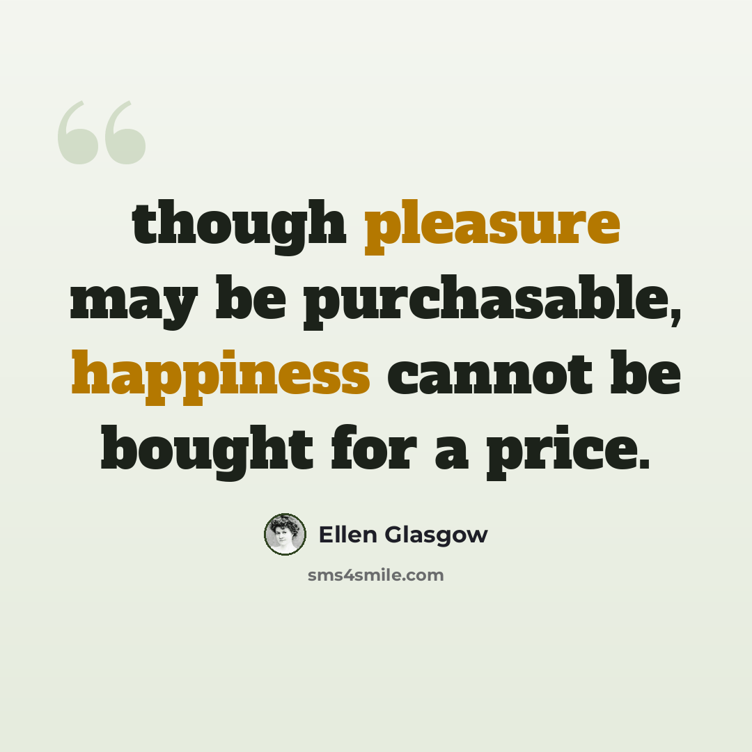 “though pleasure may be purchasable, happiness cannot be bought for a price.” quote by Ellen Glasgow