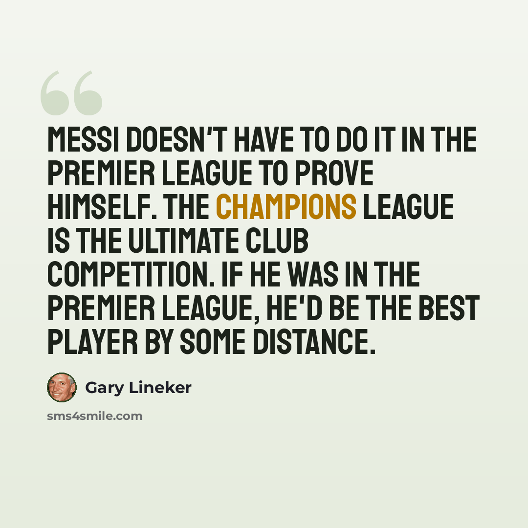 “Messi doesn't have to do it in the Premier League to prove himself. The Champions League is the ultimate club competition. If he was in the Premier League, he'd be the best player by some distance.” quote by Gary Lineker