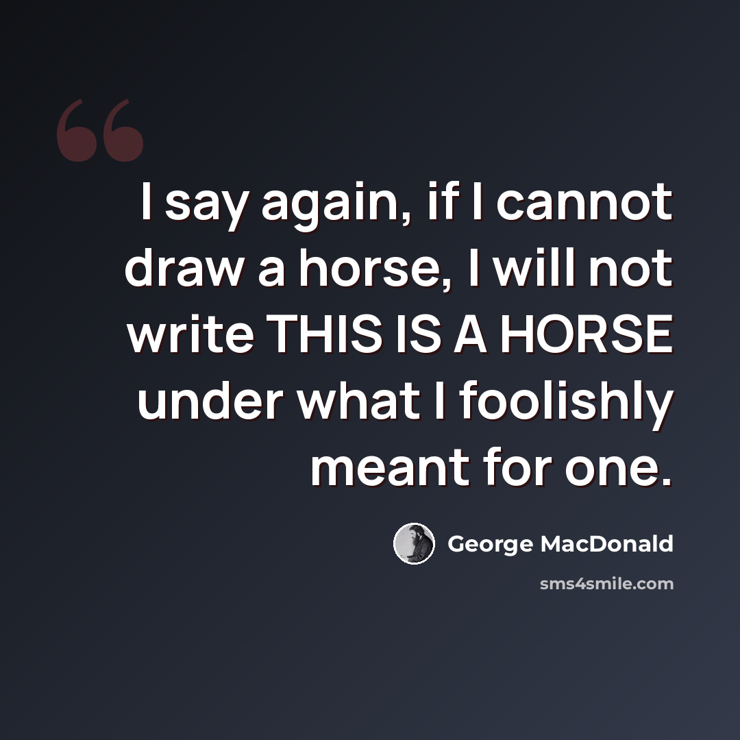 “I say again, if I cannot draw a horse, I will not write THIS IS A HORSE under what I foolishly meant for one.” quote by George MacDonald