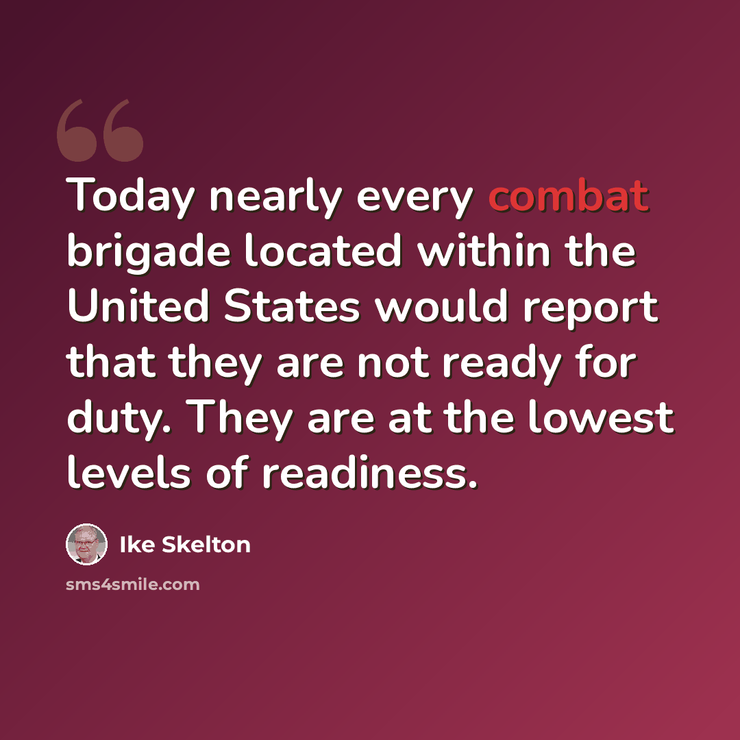 “Today nearly every combat brigade located within the United States would report that they are not ready for duty. They are at the lowest levels of readiness.” quote by Ike Skelton