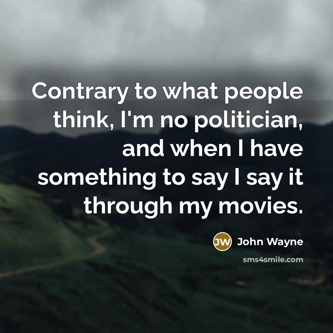 “Contrary to what people think, I'm no politician, and when I have something to say I say it through my movies.” quote by John Wayne
