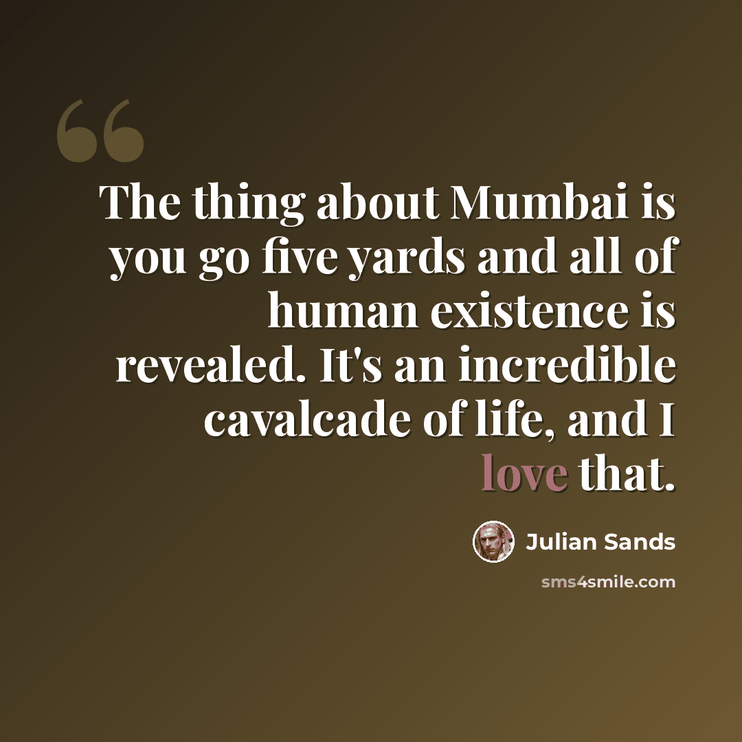 “The thing about Mumbai is you go five yards and all of human existence is revealed. It's an incredible cavalcade of life, and I love that.” quote by Julian Sands