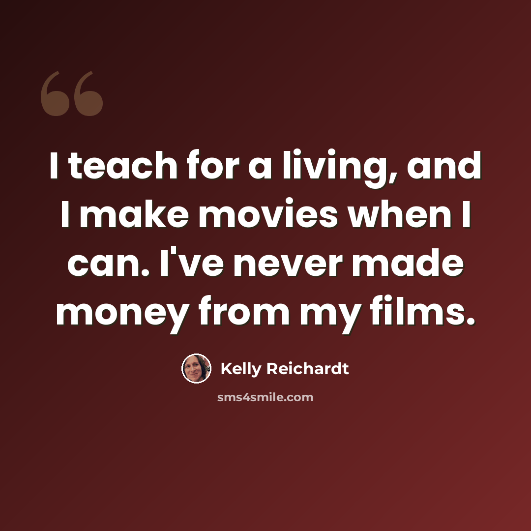 “I teach for a living, and I make movies when I can. I've never made money from my films.” quote by Kelly Reichardt