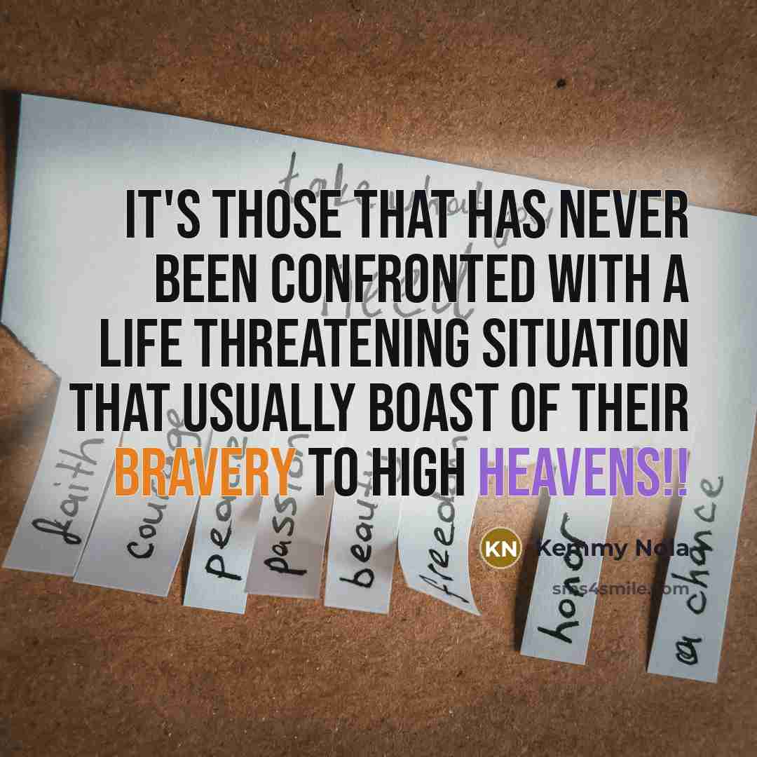“It's those that has never been confronted with a life threatening situation that usually boast of their bravery to high heavens!!” quote by Kemmy Nola