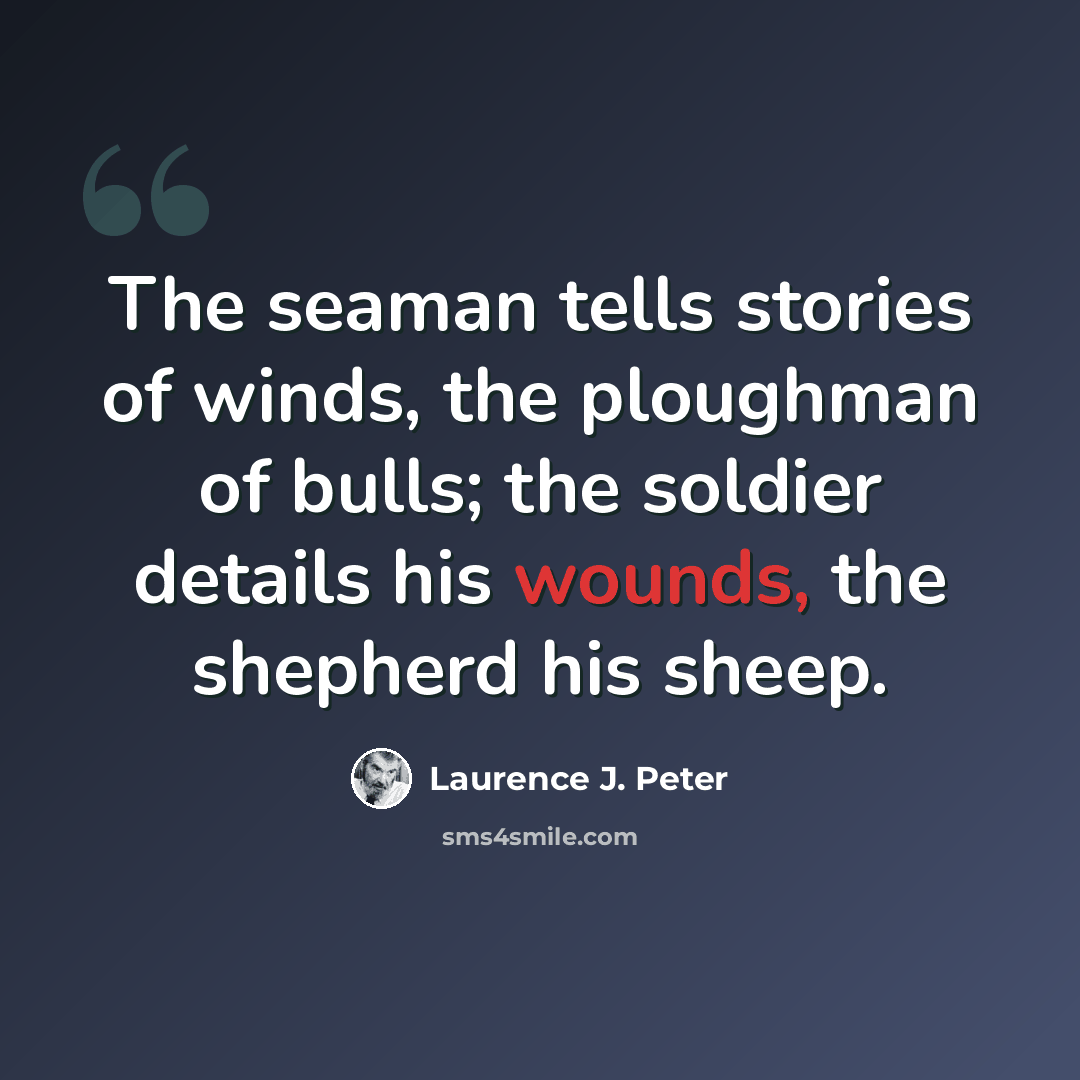 “The seaman tells stories of winds, the ploughman of bulls; the soldier details his wounds, the shepherd his sheep.” quote by Laurence J. Peter