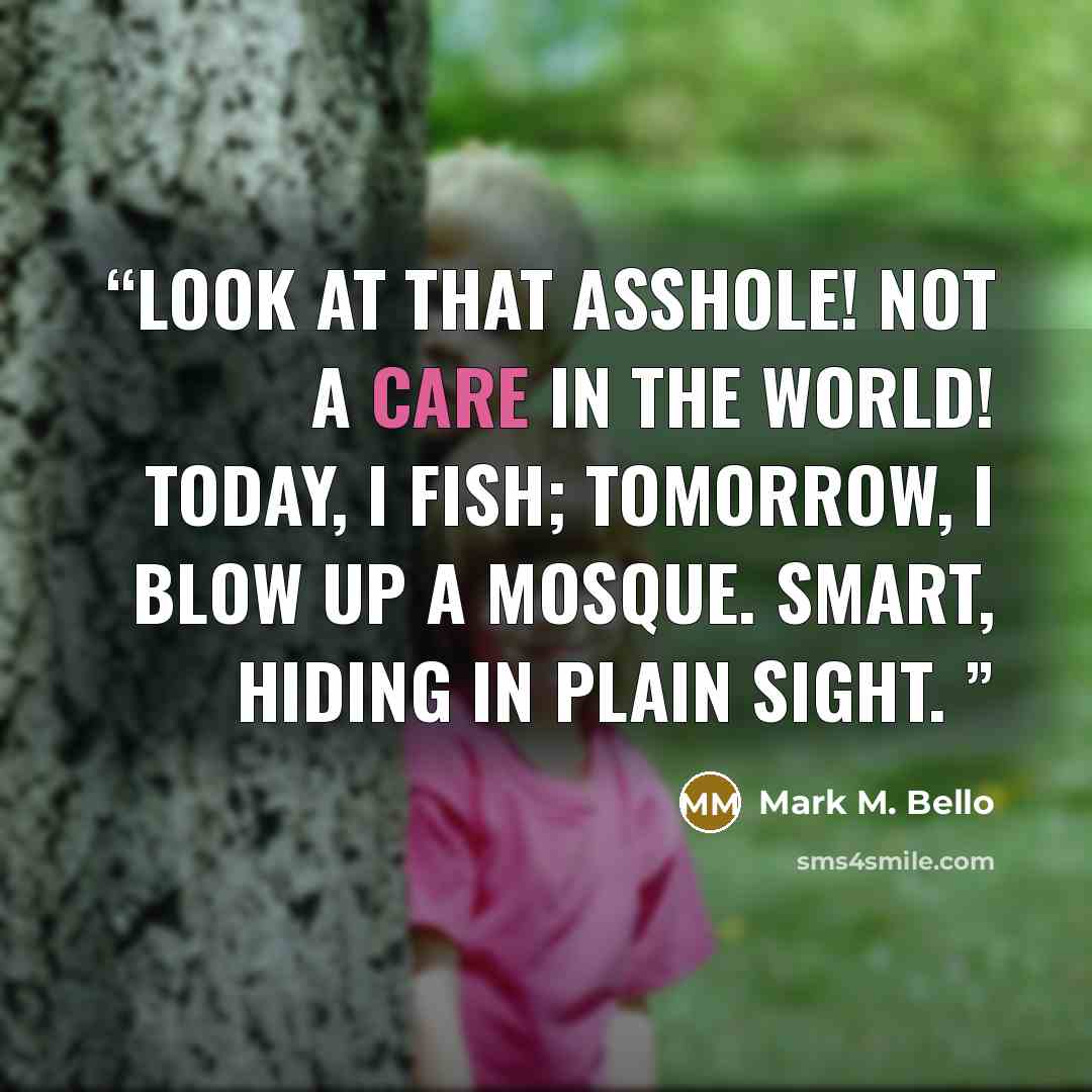 “Look at that asshole! Not a care in the world! Today, I fish; tomorrow, I blow up a mosque. Smart, hiding in plain sight.” quote by Mark M. Bello