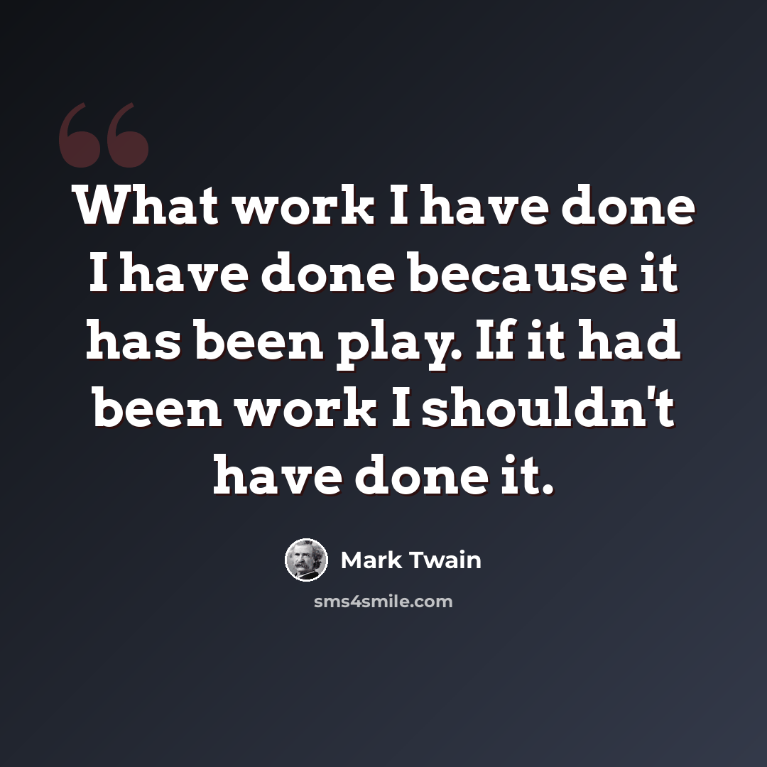 “What work I have done I have done because it has been play. If it had been work I shouldn't have done it.” quote by Mark Twain