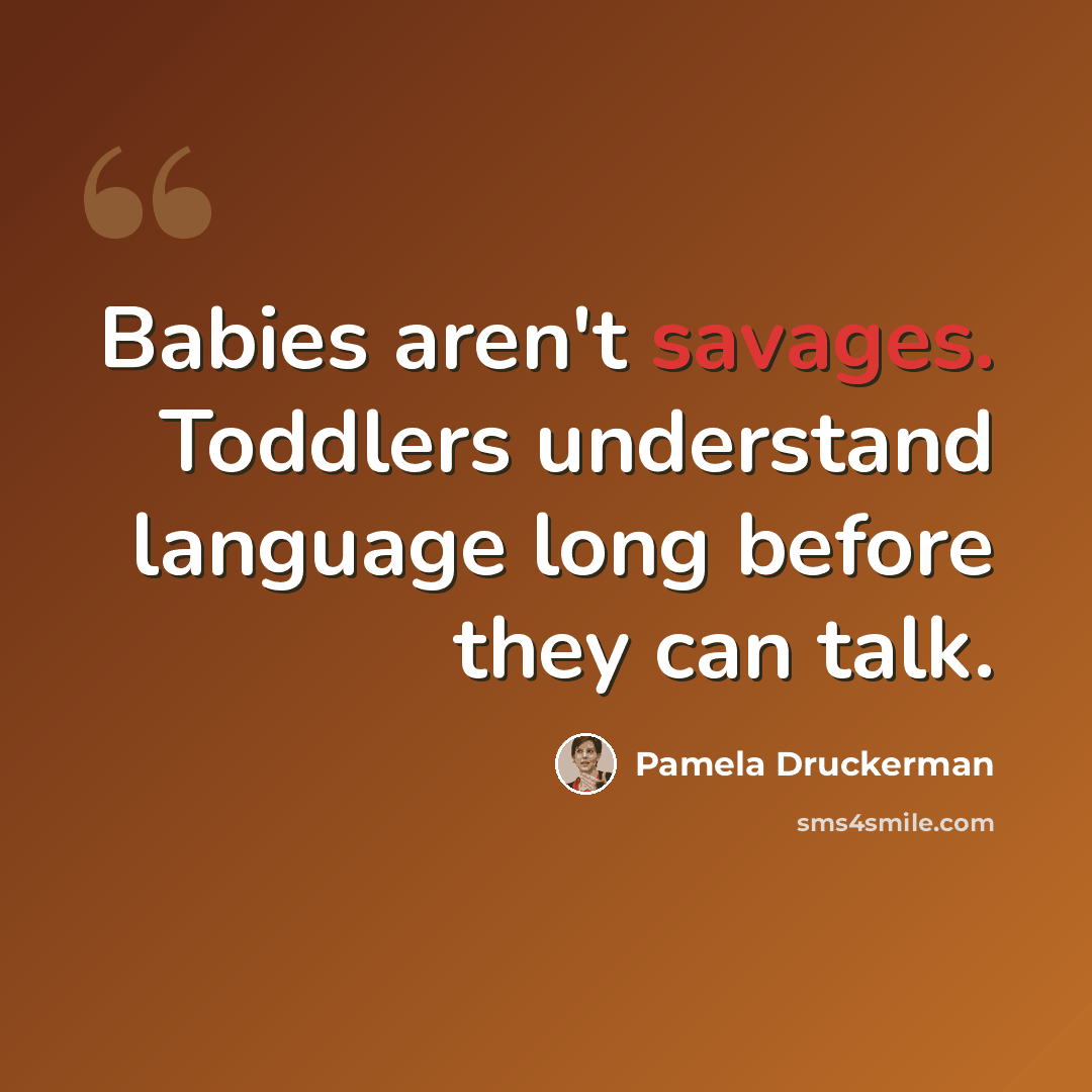 “Babies aren't savages. Toddlers understand language long before they can talk.” quote by Pamela Druckerman